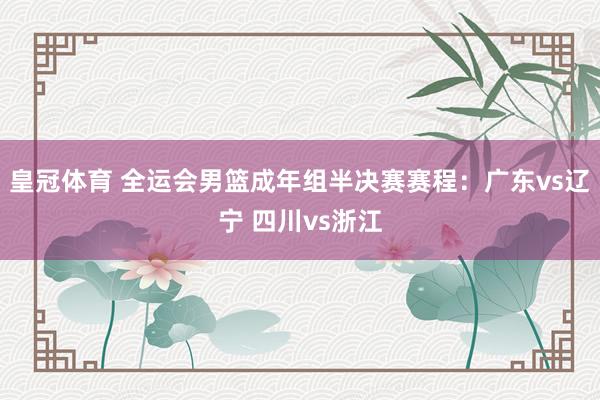 皇冠体育 全运会男篮成年组半决赛赛程：广东vs辽宁 四川vs浙江