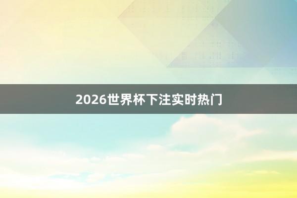 2026世界杯下注实时热门