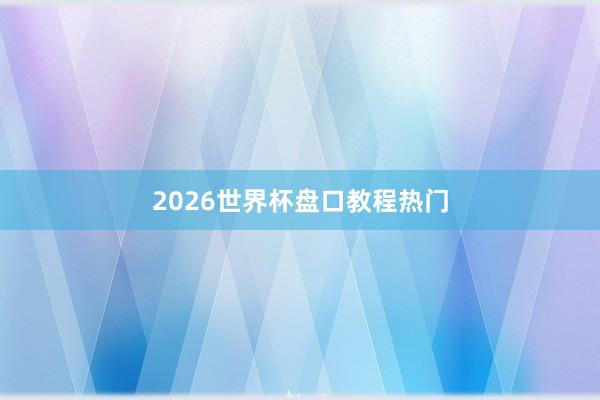 2026世界杯盘口教程热门