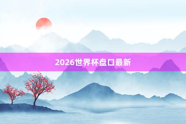 2026世界杯盘口最新