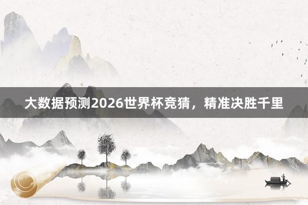 大数据预测2026世界杯竞猜，精准决胜千里