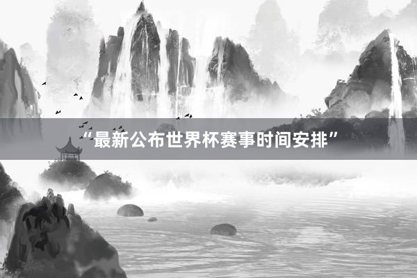 “最新公布世界杯赛事时间安排”
