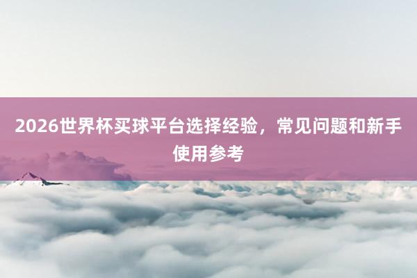 2026世界杯买球平台选择经验，常见问题和新手使用参考