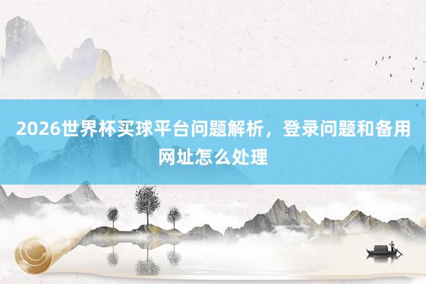2026世界杯买球平台问题解析，登录问题和备用网址怎么处理