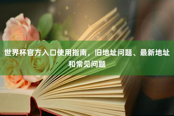 世界杯官方入口使用指南，旧地址问题、最新地址和常见问题