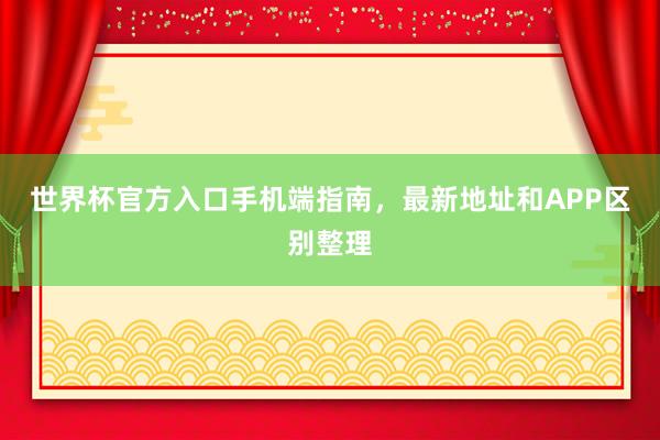 世界杯官方入口手机端指南，最新地址和APP区别整理