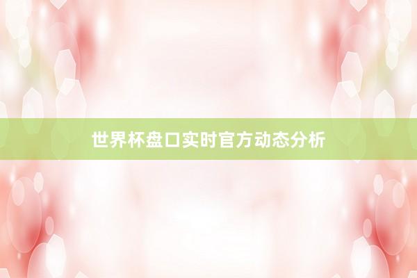 世界杯盘口实时官方动态分析