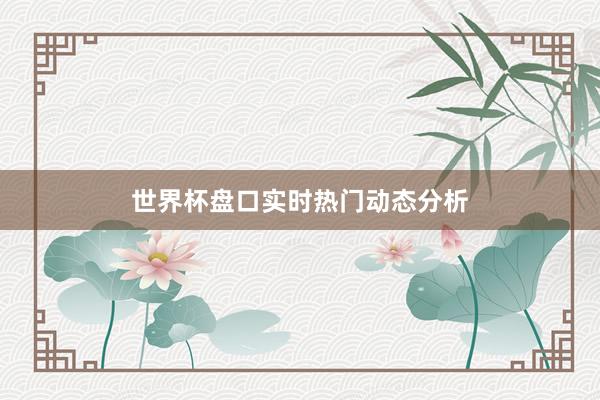 世界杯盘口实时热门动态分析