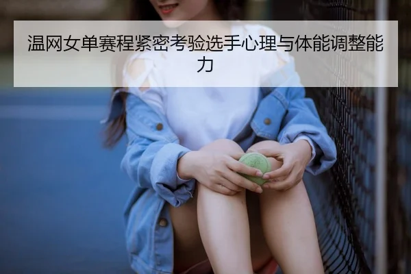 温网女单赛程紧密考验选手心理与体能调整能力